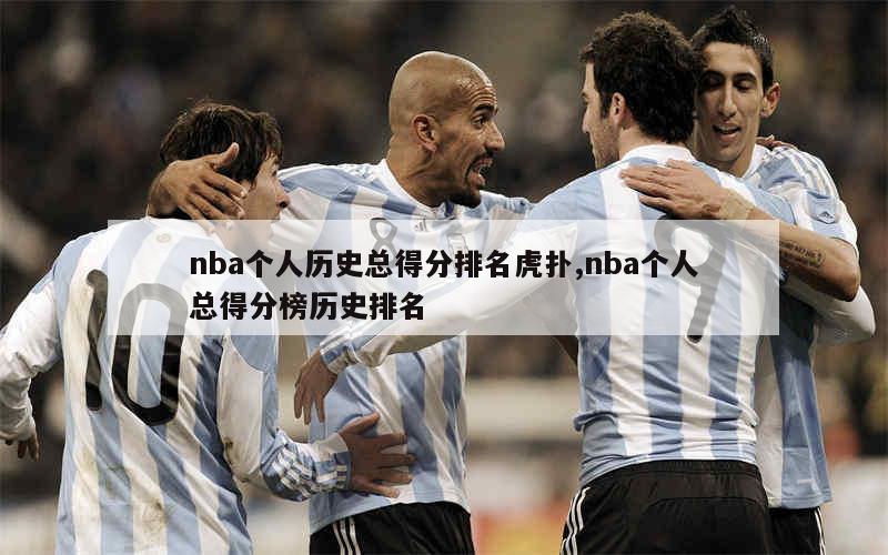 nba个人历史总得分排名虎扑,nba个人总得分榜历史排名