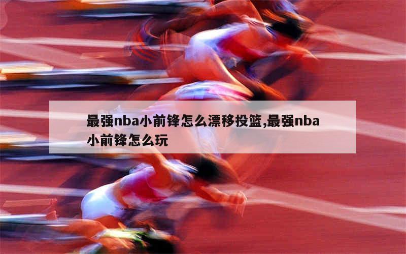 最强nba小前锋怎么漂移投篮,最强nba小前锋怎么玩