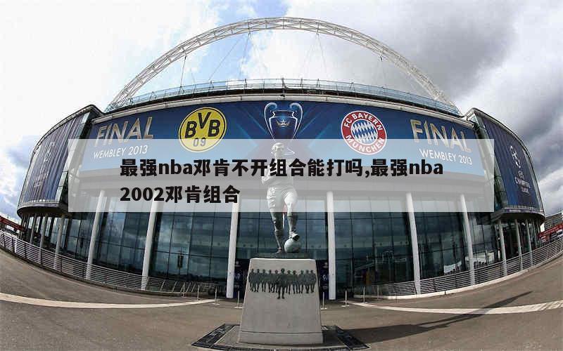 最强nba邓肯不开组合能打吗,最强nba2002邓肯组合