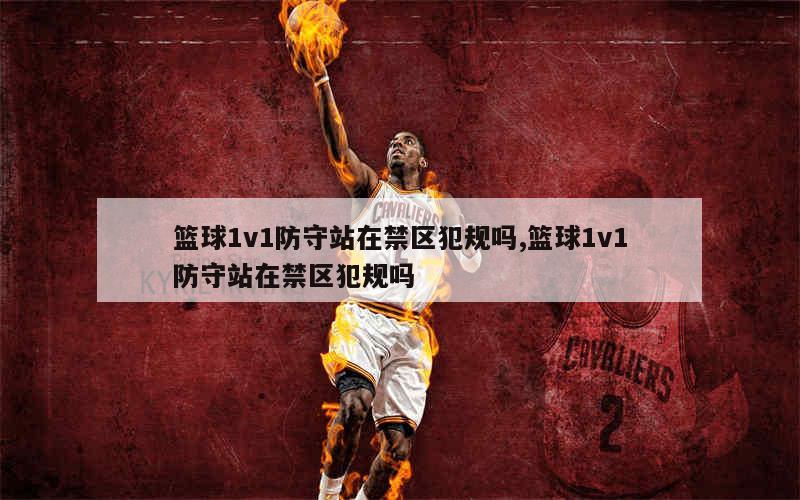 篮球1v1防守站在禁区犯规吗,篮球1v1防守站在禁区犯规吗