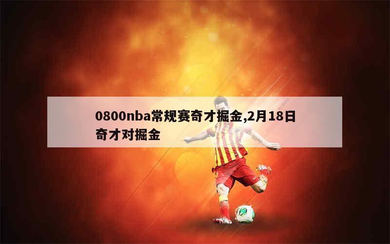 0800nba常规赛奇才掘金,2月18日奇才对掘金