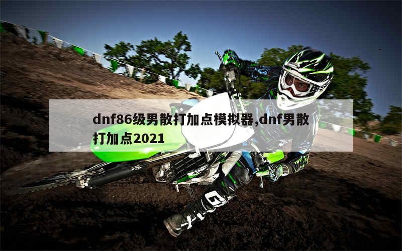 dnf86级男散打加点模拟器,dnf男散打加点2021