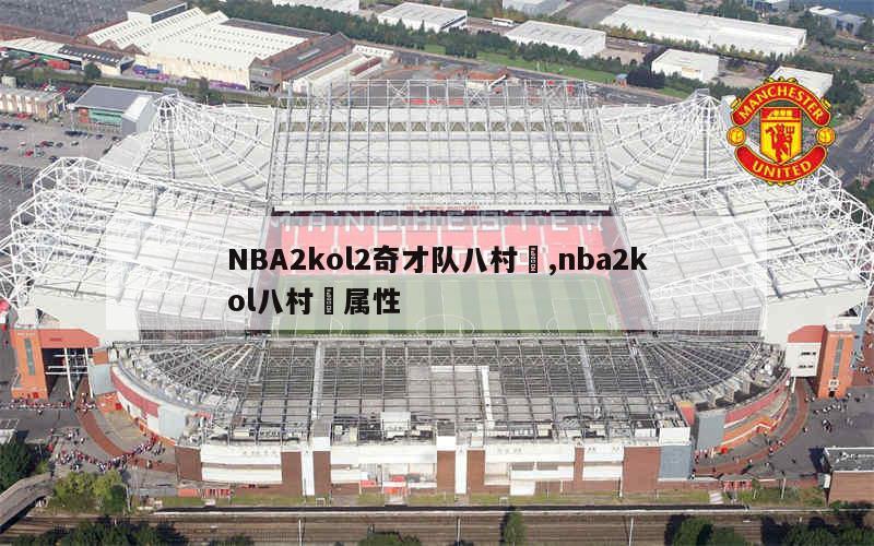 NBA2kol2奇才队八村塁,nba2kol八村塁属性