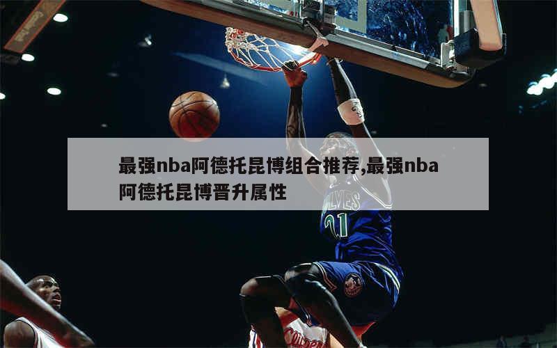 最强nba阿德托昆博组合推荐,最强nba阿德托昆博晋升属性