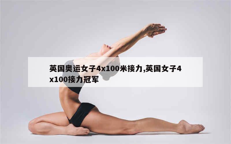 英国奥运女子4x100米接力,英国女子4x100接力冠军