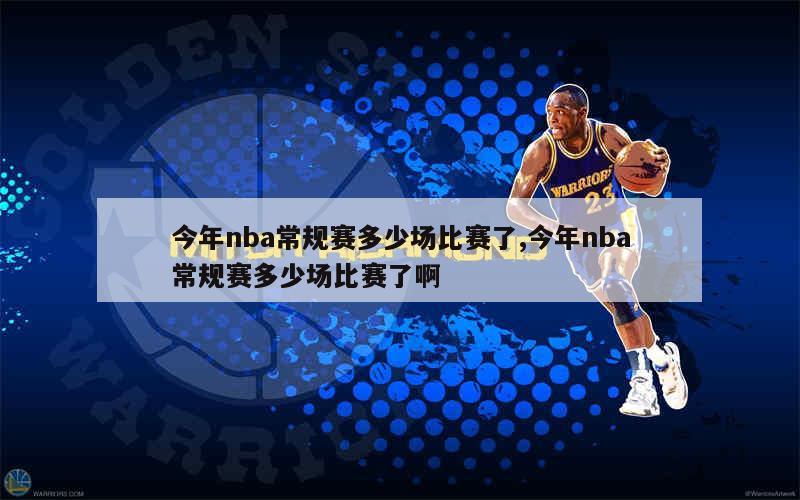 今年nba常规赛多少场比赛了,今年nba常规赛多少场比赛了啊