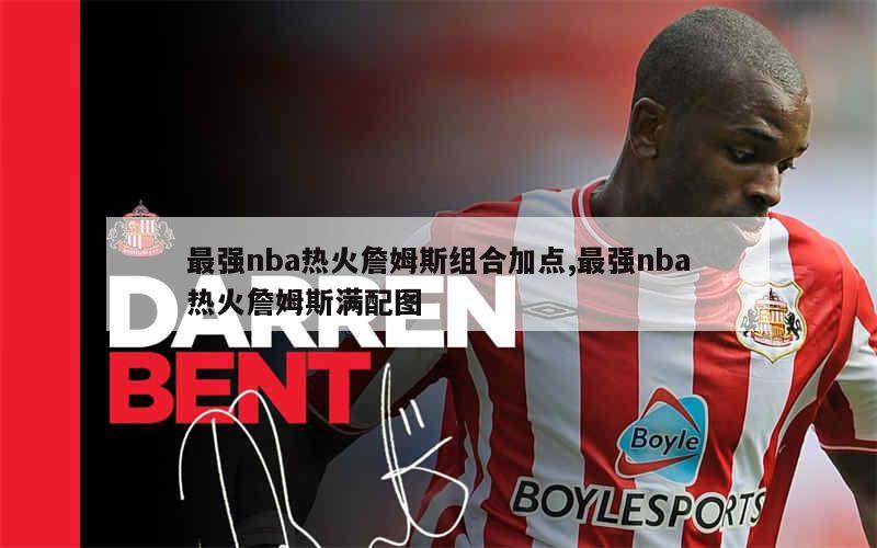 最强nba热火詹姆斯组合加点,最强nba热火詹姆斯满配图