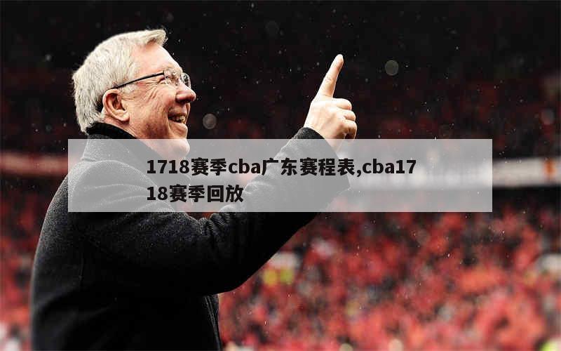 1718赛季cba广东赛程表,cba1718赛季回放