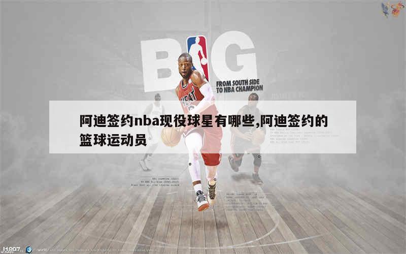 阿迪签约nba现役球星有哪些,阿迪签约的篮球运动员