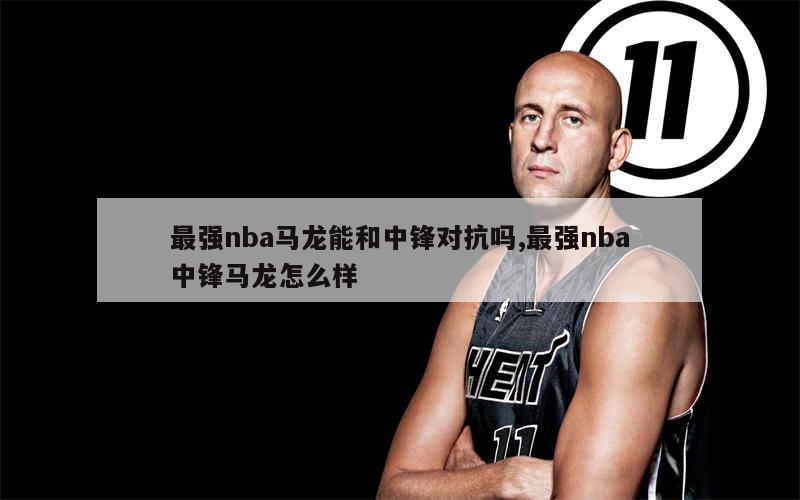 最强nba马龙能和中锋对抗吗,最强nba中锋马龙怎么样