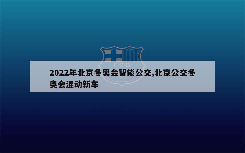 2022年北京冬奥会智能公交,北京公交冬奥会混动新车