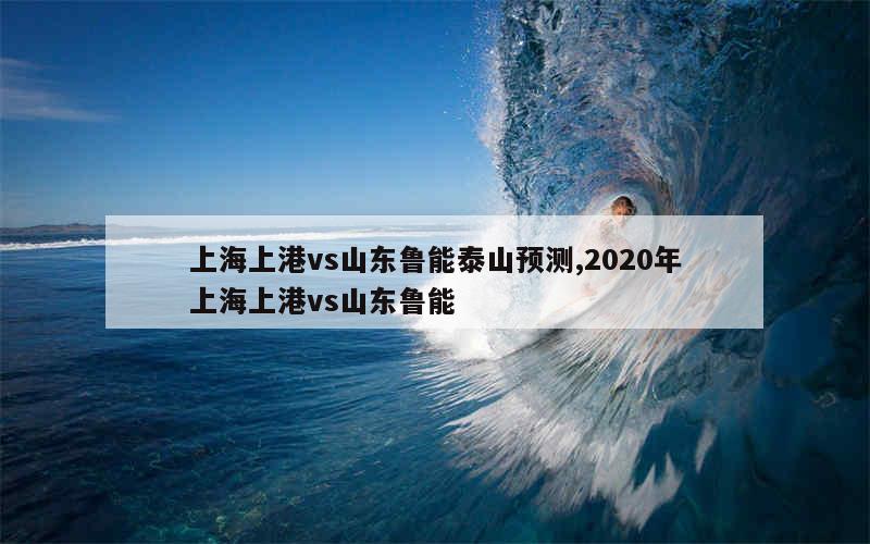 上海上港vs山东鲁能泰山预测,2020年上海上港vs山东鲁能