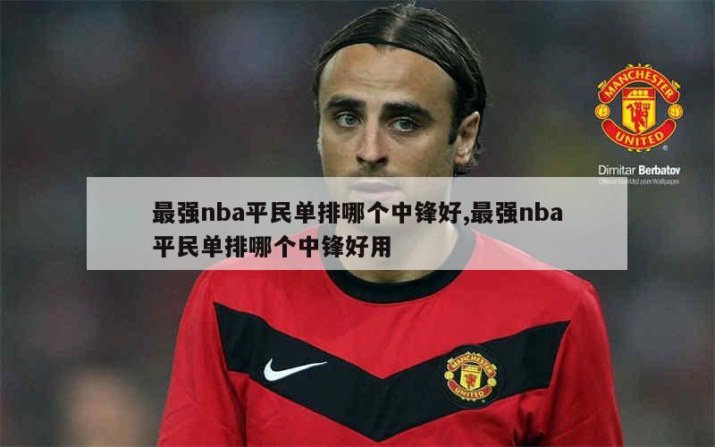 最强nba平民单排哪个中锋好,最强nba平民单排哪个中锋好用