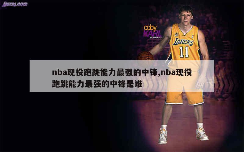 nba现役跑跳能力最强的中锋,nba现役跑跳能力最强的中锋是谁