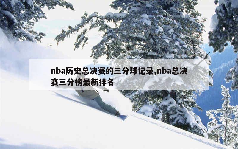 nba历史总决赛的三分球记录,nba总决赛三分榜最新排名