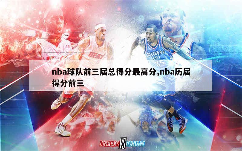 nba球队前三届总得分最高分,nba历届得分前三