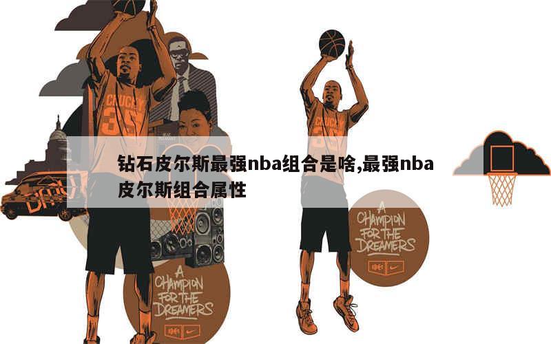 钻石皮尔斯最强nba组合是啥,最强nba皮尔斯组合属性