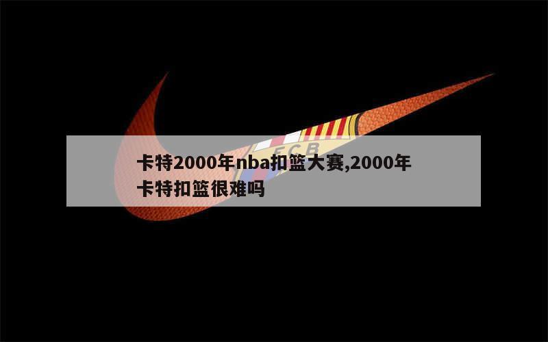 卡特2000年nba扣篮大赛,2000年卡特扣篮很难吗