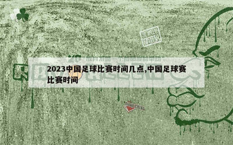 2023中国足球比赛时间几点,中国足球赛比赛时间