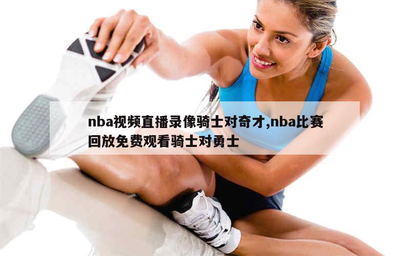 nba视频直播录像骑士对奇才,nba比赛回放免费观看骑士对勇士