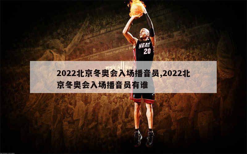 2022北京冬奥会入场播音员,2022北京冬奥会入场播音员有谁