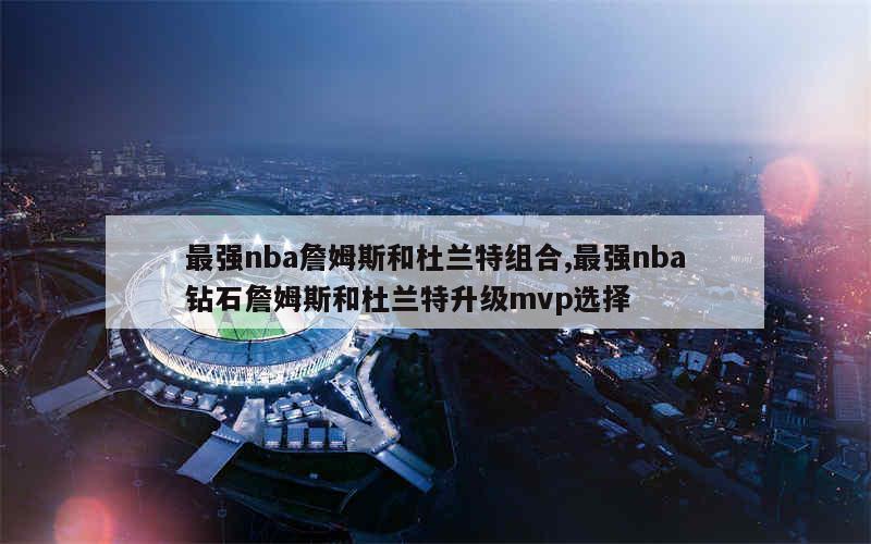 最强nba詹姆斯和杜兰特组合,最强nba钻石詹姆斯和杜兰特升级mvp选择