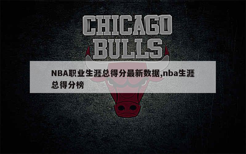 NBA职业生涯总得分最新数据,nba生涯总得分榜