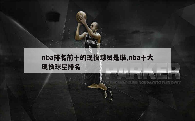 nba排名前十的现役球员是谁,nba十大现役球星排名