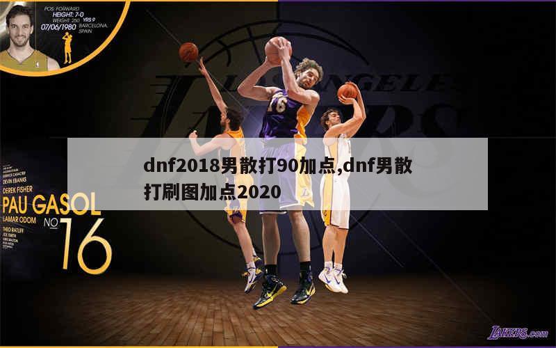 dnf2018男散打90加点,dnf男散打刷图加点2020