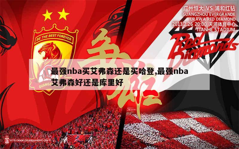 最强nba买艾弗森还是买哈登,最强nba艾弗森好还是库里好