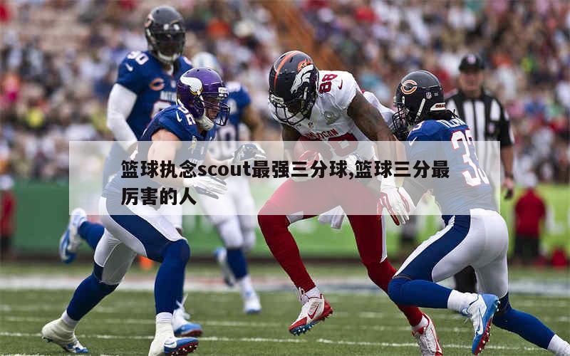 篮球执念scout最强三分球,篮球三分最厉害的人