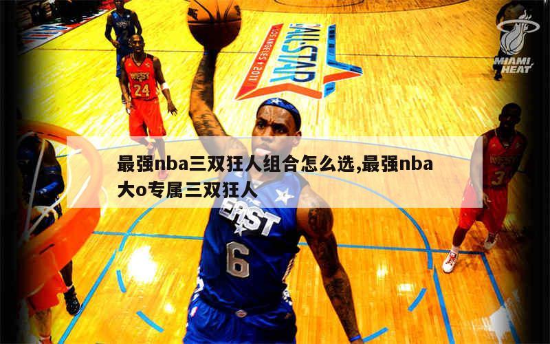 最强nba三双狂人组合怎么选,最强nba大o专属三双狂人