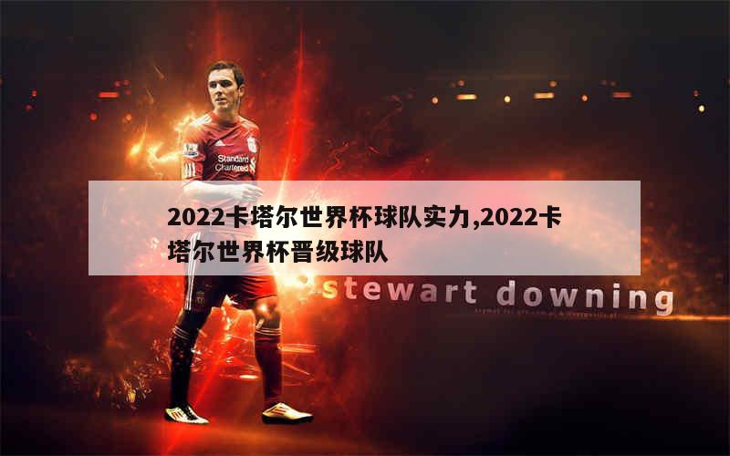 2022卡塔尔世界杯球队实力,2022卡塔尔世界杯晋级球队