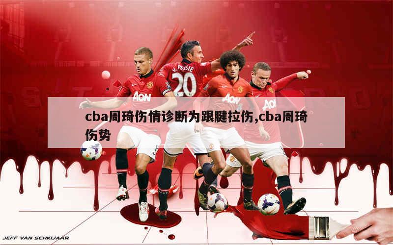 cba周琦伤情诊断为跟腱拉伤,cba周琦伤势