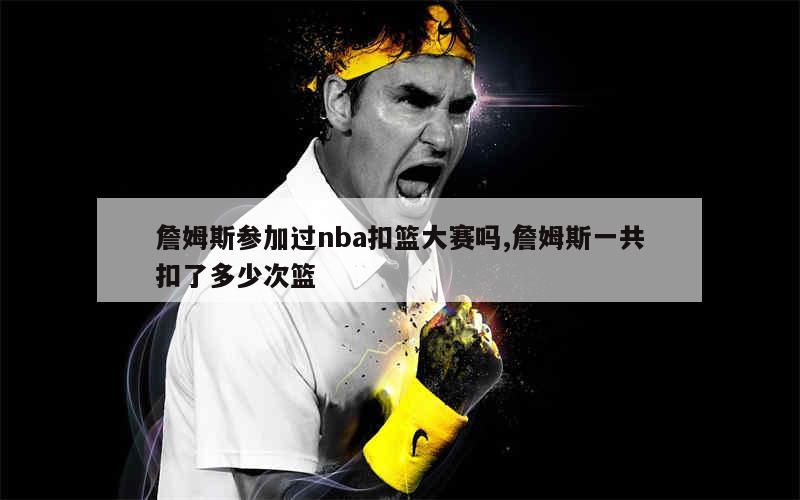 詹姆斯参加过nba扣篮大赛吗,詹姆斯一共扣了多少次篮