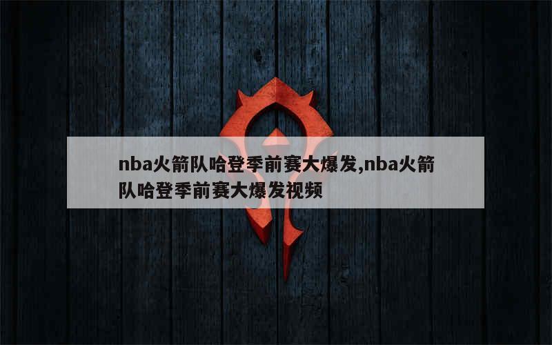 nba火箭队哈登季前赛大爆发,nba火箭队哈登季前赛大爆发视频