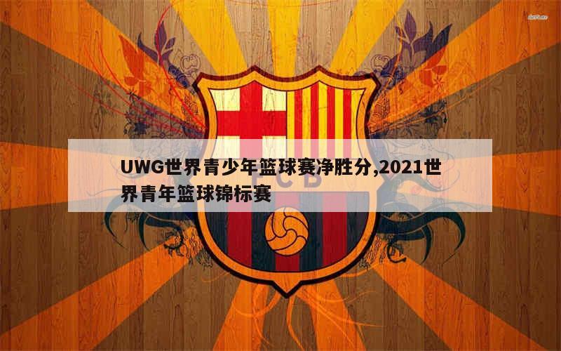 UWG世界青少年篮球赛净胜分,2021世界青年篮球锦标赛