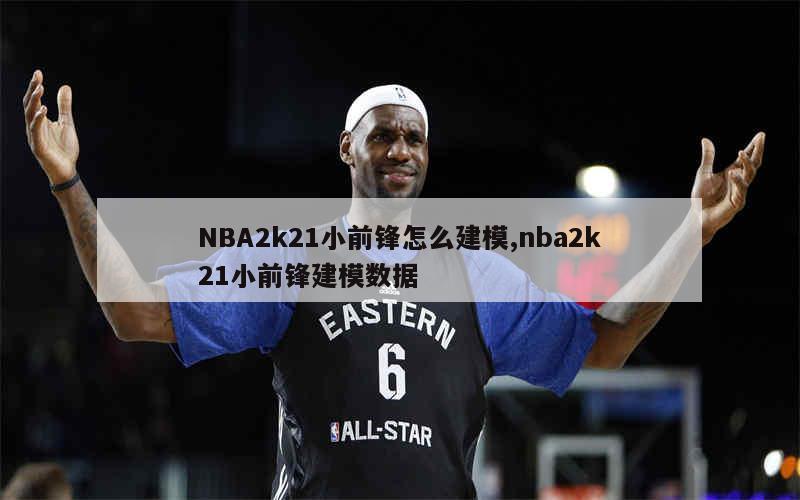 NBA2k21小前锋怎么建模,nba2k21小前锋建模数据