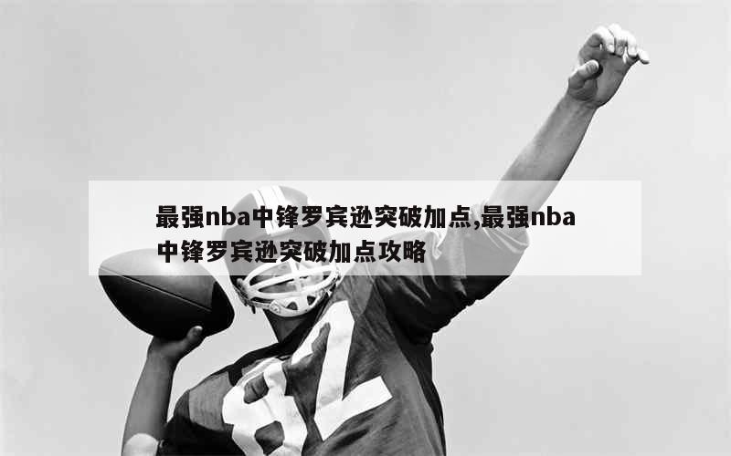 最强nba中锋罗宾逊突破加点,最强nba中锋罗宾逊突破加点攻略