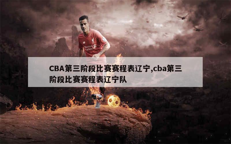 CBA第三阶段比赛赛程表辽宁,cba第三阶段比赛赛程表辽宁队