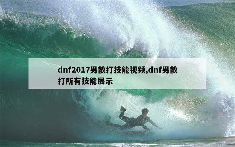 dnf2017男散打技能视频,dnf男散打所有技能展示