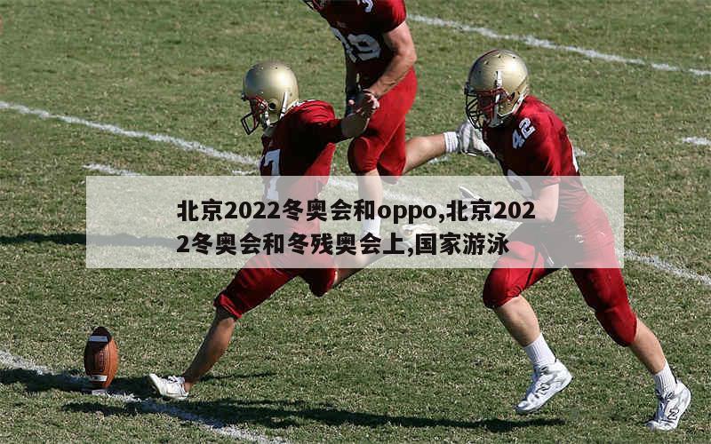 北京2022冬奥会和oppo,北京2022冬奥会和冬残奥会上,国家游泳