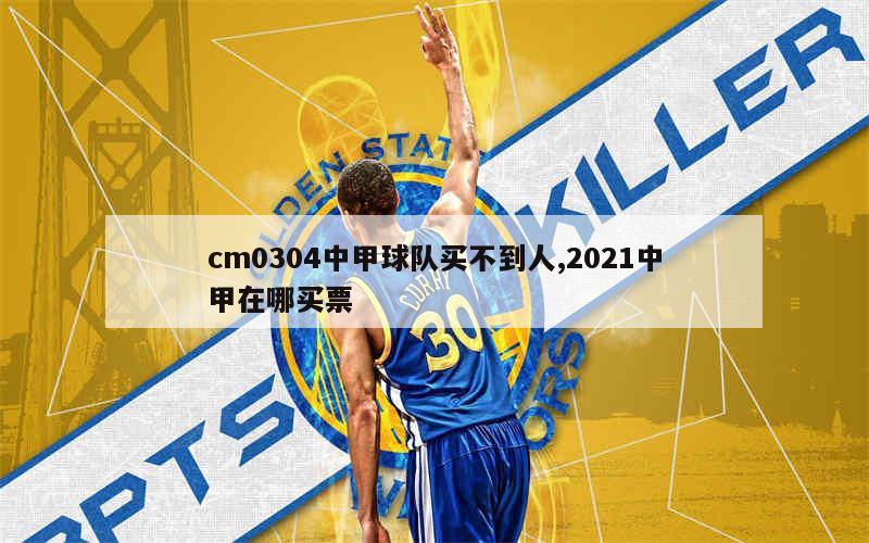 cm0304中甲球队买不到人,2021中甲在哪买票