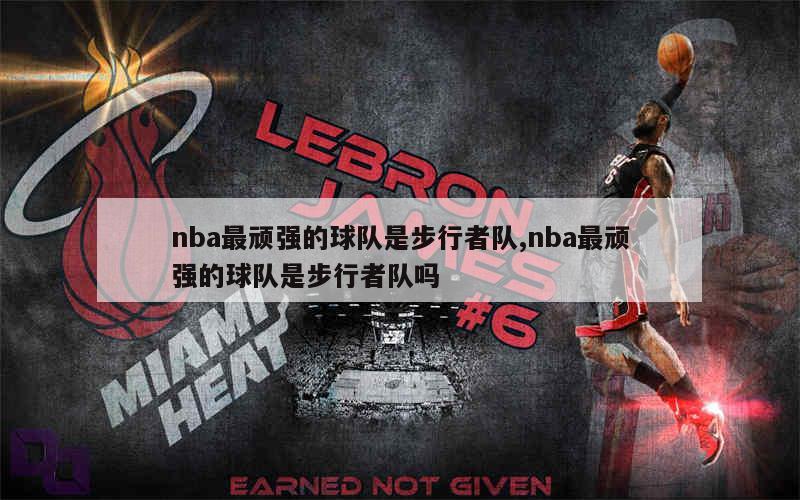 nba最顽强的球队是步行者队,nba最顽强的球队是步行者队吗