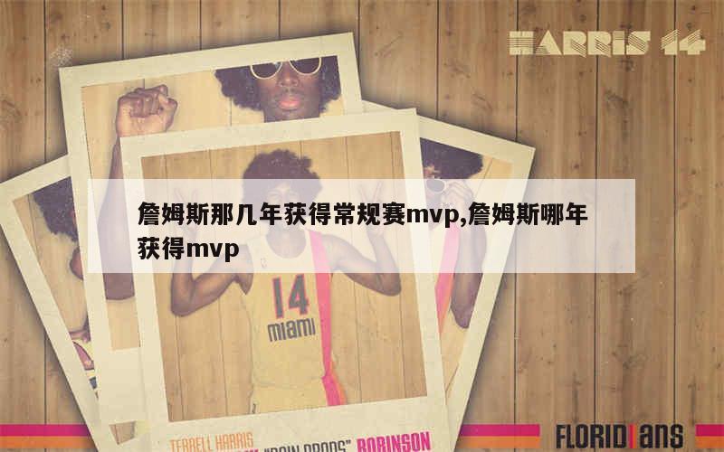 詹姆斯那几年获得常规赛mvp,詹姆斯哪年获得mvp