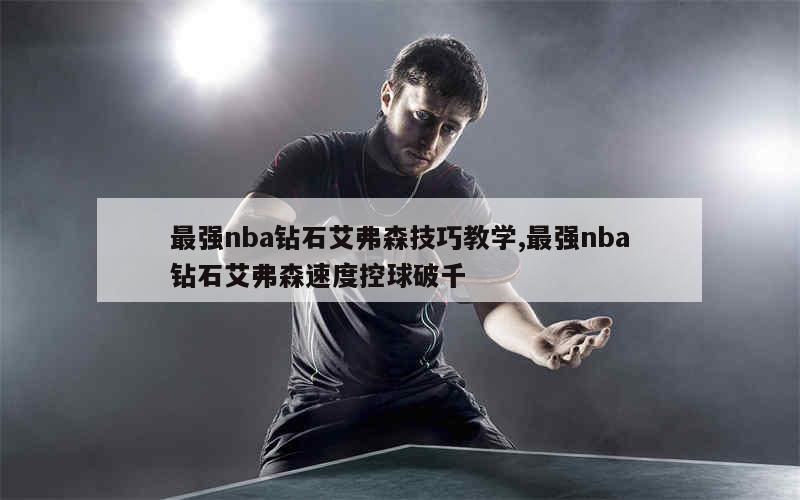 最强nba钻石艾弗森技巧教学,最强nba钻石艾弗森速度控球破千