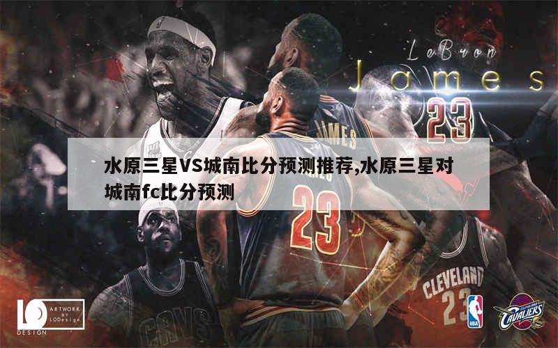 水原三星VS城南比分预测推荐,水原三星对城南fc比分预测