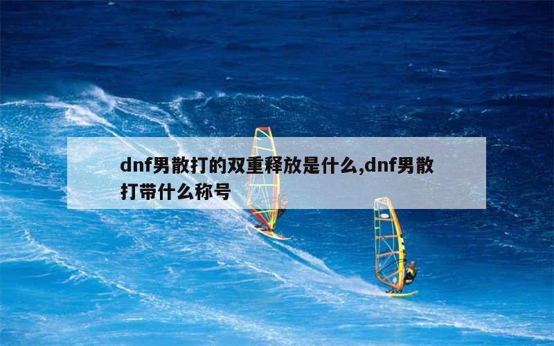 dnf男散打的双重释放是什么,dnf男散打带什么称号