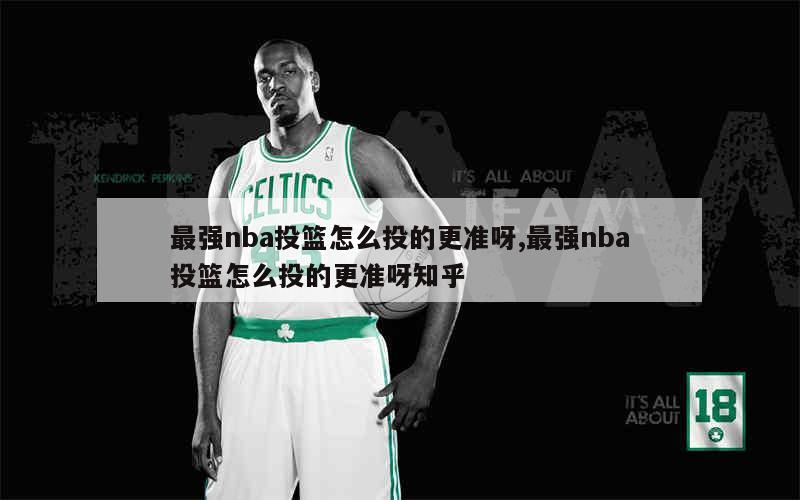 最强nba投篮怎么投的更准呀,最强nba投篮怎么投的更准呀知乎