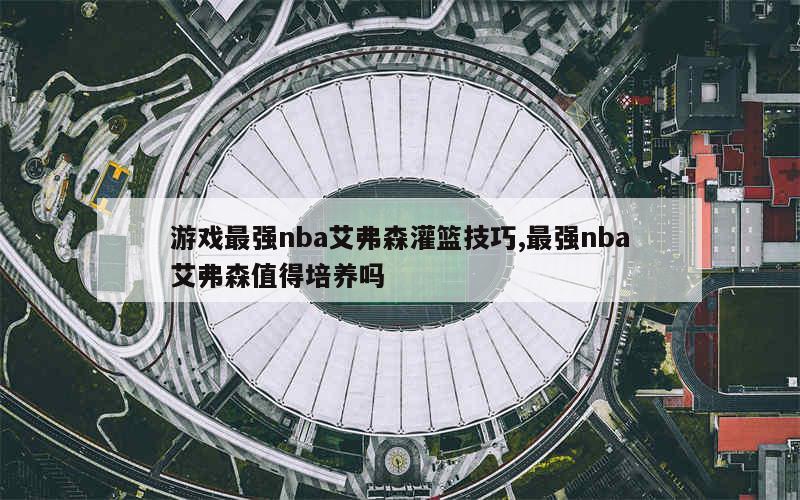 游戏最强nba艾弗森灌篮技巧,最强nba艾弗森值得培养吗